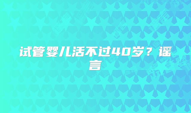 试管婴儿活不过40岁？谣言