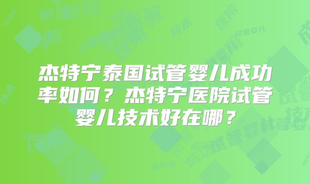 杰特宁泰国试管婴儿成功率如何?杰特宁医院试管婴儿技术好在哪?