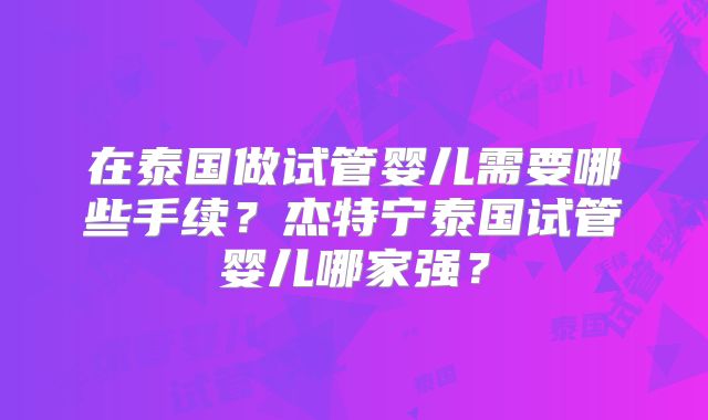 在泰国做试管婴儿需要哪些手续？杰特宁泰国试管婴儿哪家强？