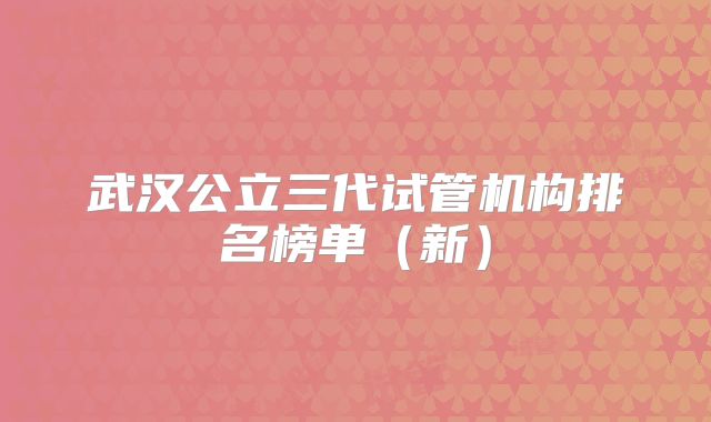 武汉公立三代试管机构排名榜单（新）