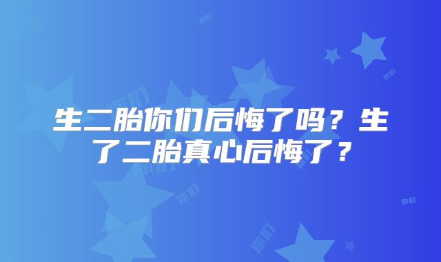 生二胎你们后悔了吗？生了二胎真心后悔了？