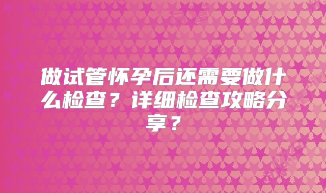 做试管怀孕后还需要做什么检查?详细检查攻略分享?