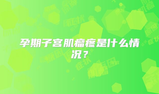 孕期子宫肌瘤疼是什么情况?