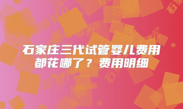 石家庄三代试管婴儿费用都花哪了?费用明细