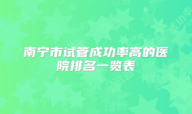 南宁市试管成功率高的医院排名一览表