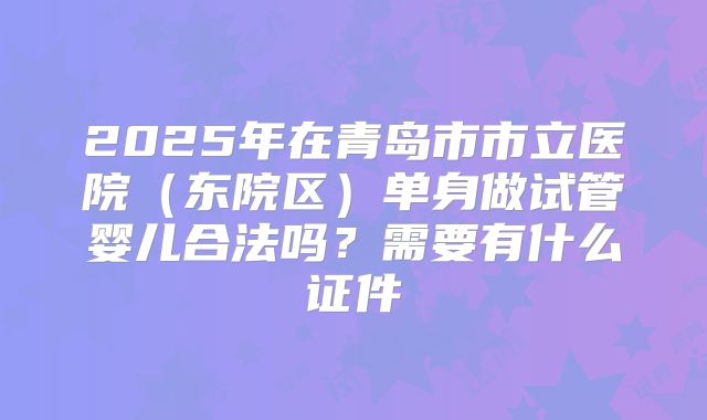 2025年在青岛市市立医院（东院区）单身做试管婴儿合法吗？需要有什么证件