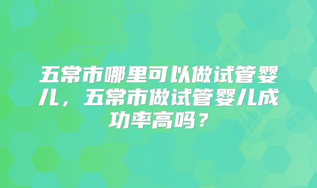 五常市哪里可以做试管婴儿，五常市做试管婴儿成功率高吗？