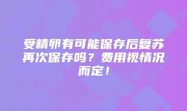 受精卵有可能保存后复苏再次保存吗?费用视情况而定!