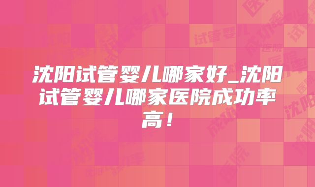 沈阳试管婴儿哪家好_沈阳试管婴儿哪家医院成功率高!