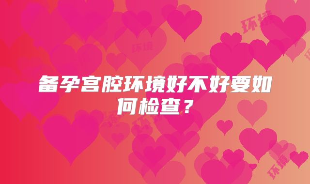 备孕宫腔环境好不好要如何检查?