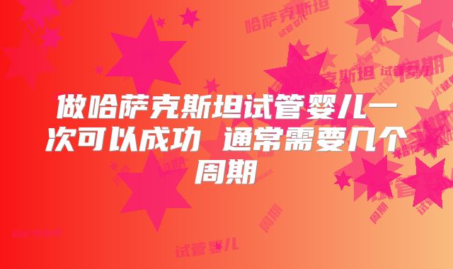 做哈萨克斯坦试管婴儿一次可以成功 通常需要几个周期