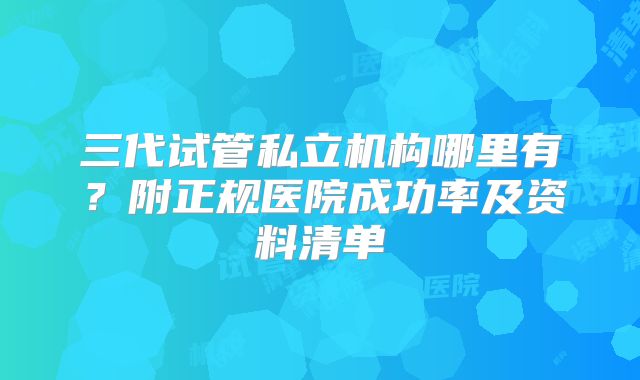 三代试管私立机构哪里有?附正规医院成功率及资料清单