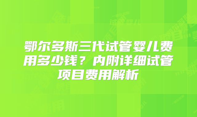 鄂尔多斯三代试管婴儿费用多少钱？内附详细试管项目费用解析