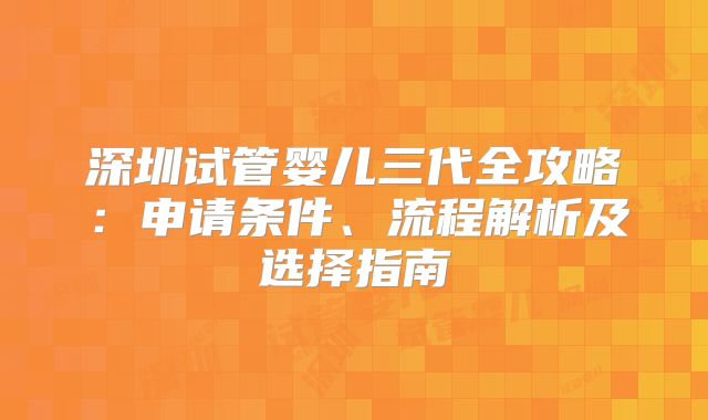 深圳试管婴儿三代全攻略：申请条件、流程解析及选择指南