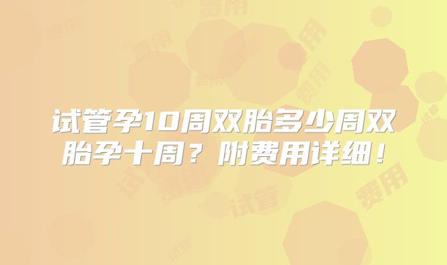 试管孕10周双胎多少周双胎孕十周？附费用详细！