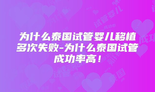 为什么泰国试管婴儿移植多次失败-为什么泰国试管成功率高！