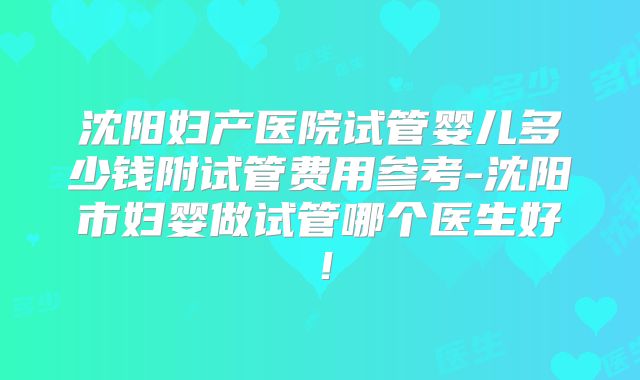 沈阳妇产医院试管婴儿多少钱附试管费用参考-沈阳市妇婴做试管哪个医生好!