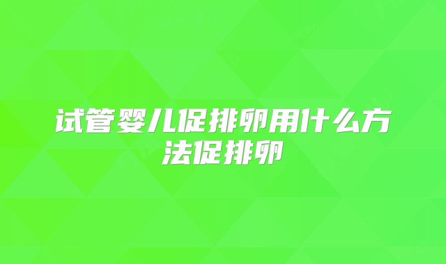 试管婴儿促排卵用什么方法促排卵