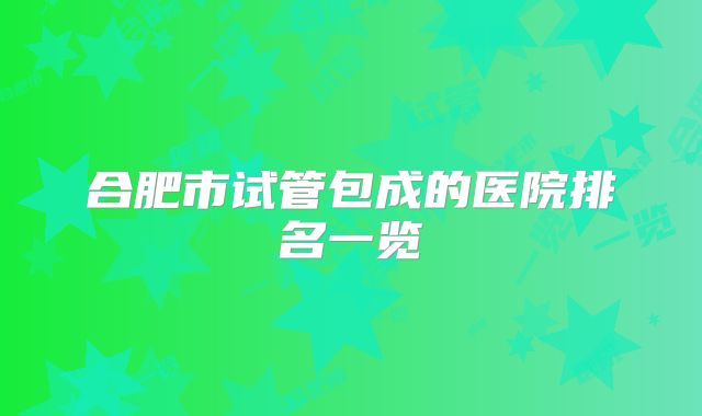 合肥市试管包成的医院排名一览