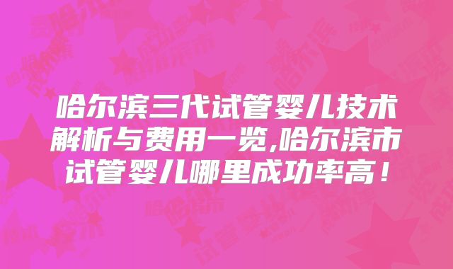 哈尔滨三代试管婴儿技术解析与费用一览,哈尔滨市试管婴儿哪里成功率高！