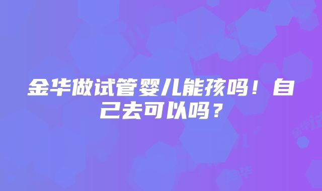 金华做试管婴儿能孩吗!自己去可以吗?