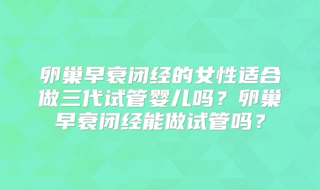 卵巢早衰闭经的女性适合做三代试管婴儿吗？卵巢早衰闭经能做试管吗？