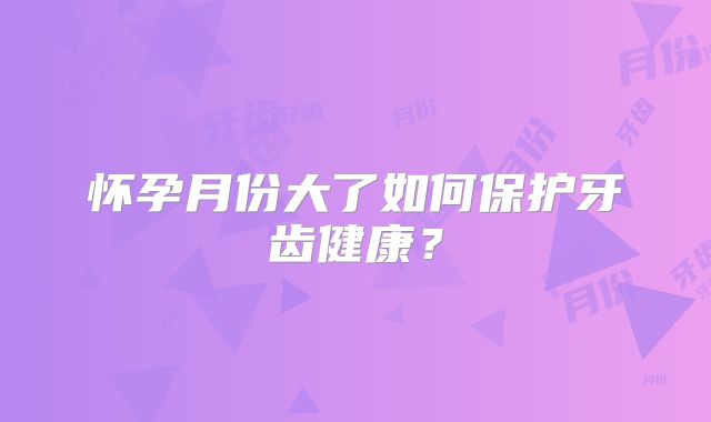 怀孕月份大了如何保护牙齿健康？