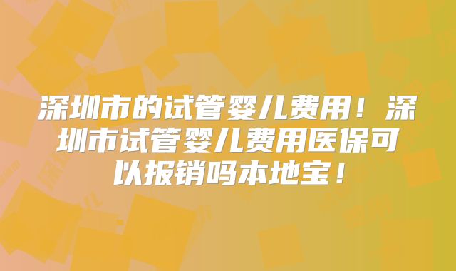 深圳市的试管婴儿费用！深圳市试管婴儿费用医保可以报销吗本地宝！