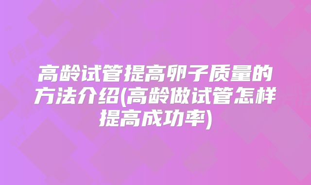 高龄试管提高卵子质量的方法介绍(高龄做试管怎样提高成功率)