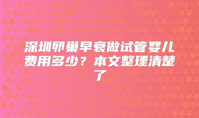 深圳卵巢早衰做试管婴儿费用多少?本文整理清楚了