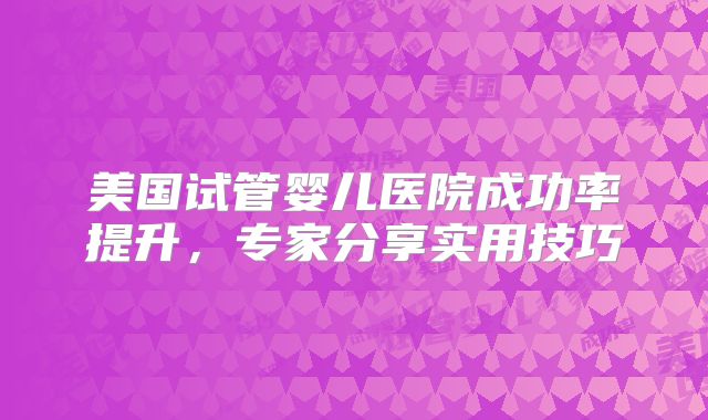 美国试管婴儿医院成功率提升，专家分享实用技巧