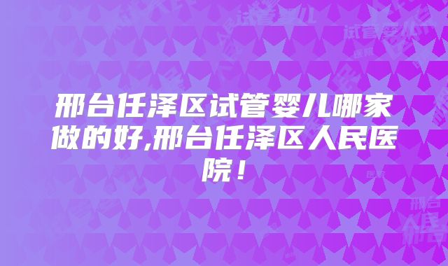 邢台任泽区试管婴儿哪家做的好,邢台任泽区人民医院！
