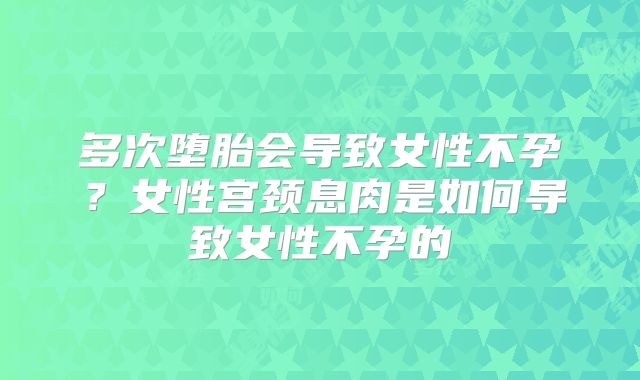 多次堕胎会导致女性不孕？女性宫颈息肉是如何导致女性不孕的