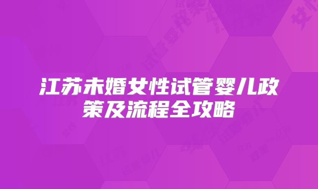 江苏未婚女性试管婴儿政策及流程全攻略