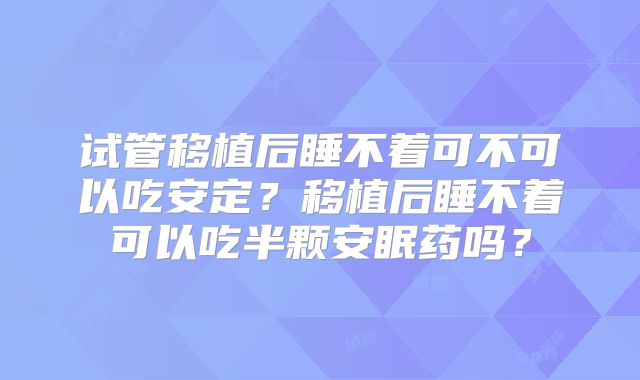 试管移植后睡不着可不可以吃安定?移植后睡不着可以吃半颗安眠药吗?