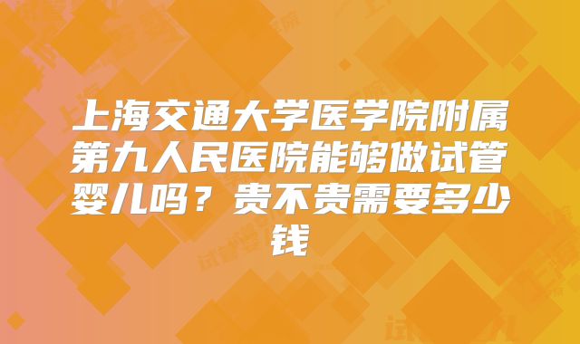 上海交通大学医学院附属第九人民医院能够做试管婴儿吗？贵不贵需要多少钱