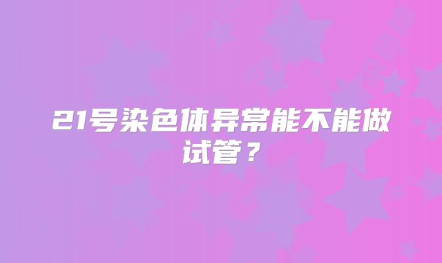 21号染色体异常能不能做试管？