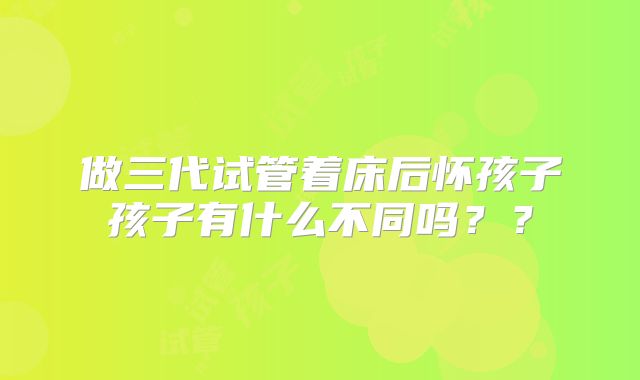 做三代试管着床后怀孩子孩子有什么不同吗？？