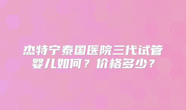 杰特宁泰国医院三代试管婴儿如何?价格多少?
