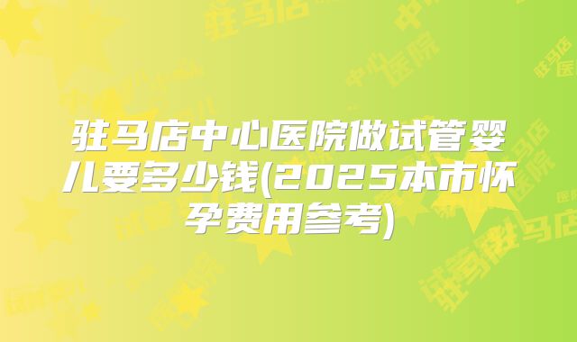驻马店中心医院做试管婴儿要多少钱(2025本市怀孕费用参考)