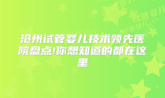 沧州试管婴儿技术领先医院盘点!你想知道的都在这里