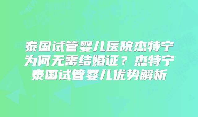 泰国试管婴儿医院杰特宁为何无需结婚证？杰特宁泰国试管婴儿优势解析
