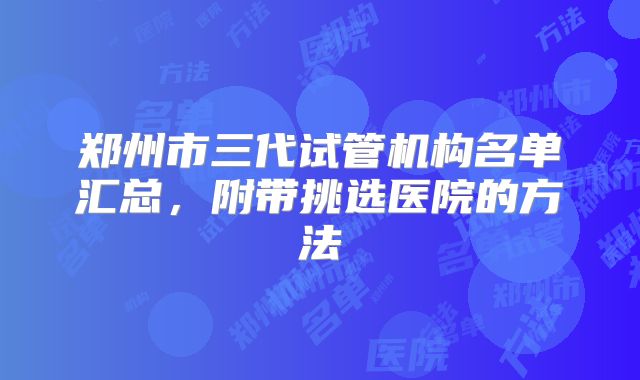 郑州市三代试管机构名单汇总，附带挑选医院的方法