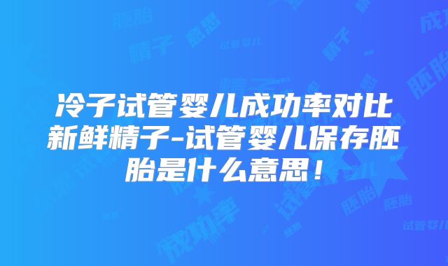 冷子试管婴儿成功率对比新鲜精子-试管婴儿保存胚胎是什么意思！