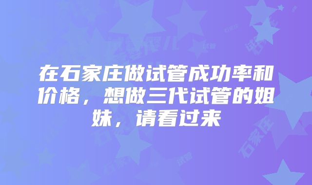 在石家庄做试管成功率和价格，想做三代试管的姐妹，请看过来