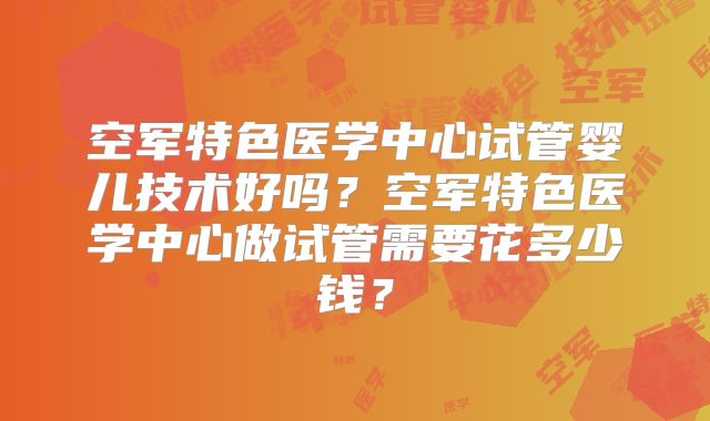 空军特色医学中心试管婴儿技术好吗?空军特色医学中心做试管需要花多少钱?