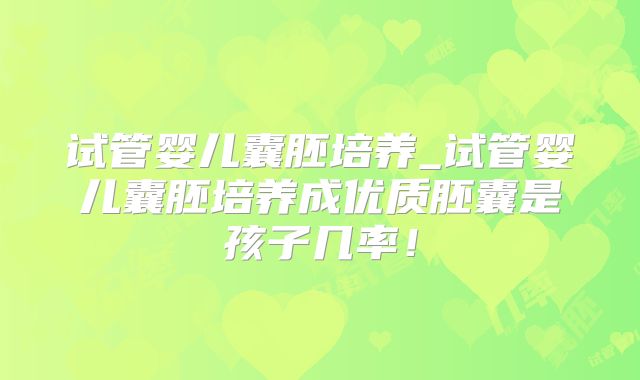 试管婴儿囊胚培养_试管婴儿囊胚培养成优质胚囊是孩子几率！