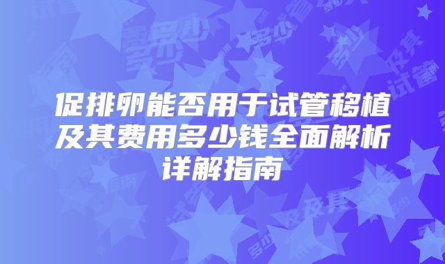 促排卵能否用于试管移植及其费用多少钱全面解析详解指南