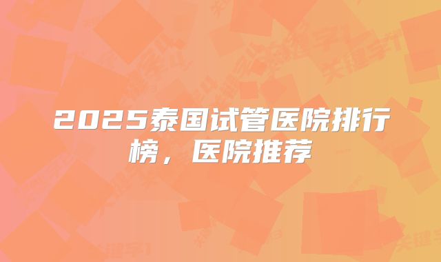 2025泰国试管医院排行榜，医院推荐
