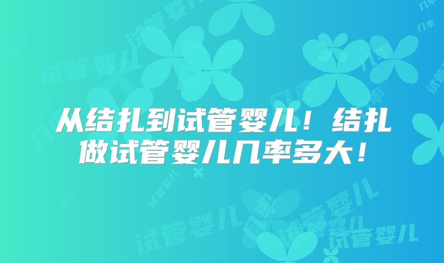 从结扎到试管婴儿！结扎做试管婴儿几率多大！